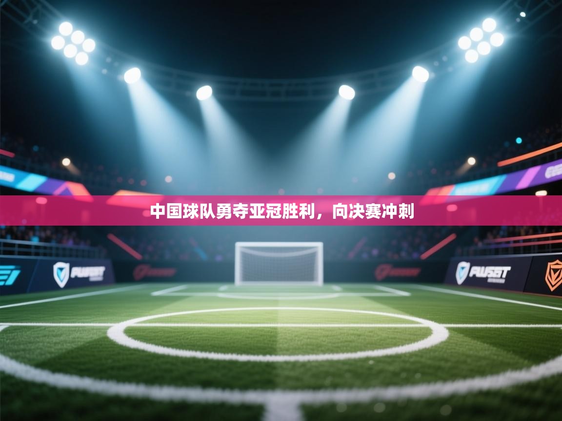 乐动体育app入口ld体育官方入口-中国球队勇夺亚冠胜利，向决赛冲刺