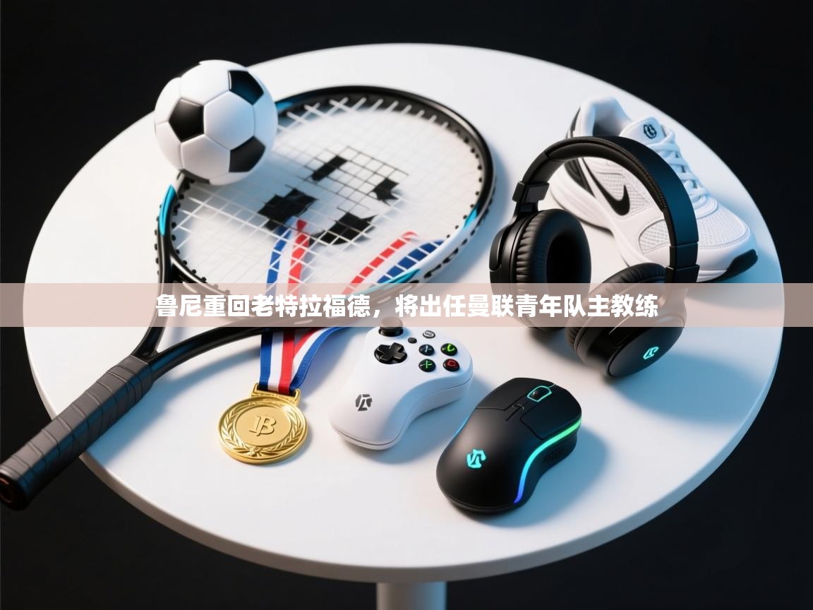 乐动体育官网登录-鲁尼重回老特拉福德，将出任曼联青年队主教练