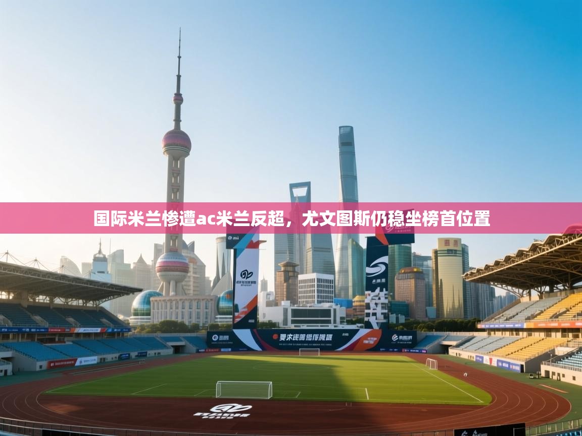 乐动体育app官网-国际米兰惨遭ac米兰反超，尤文图斯仍稳坐榜首位置