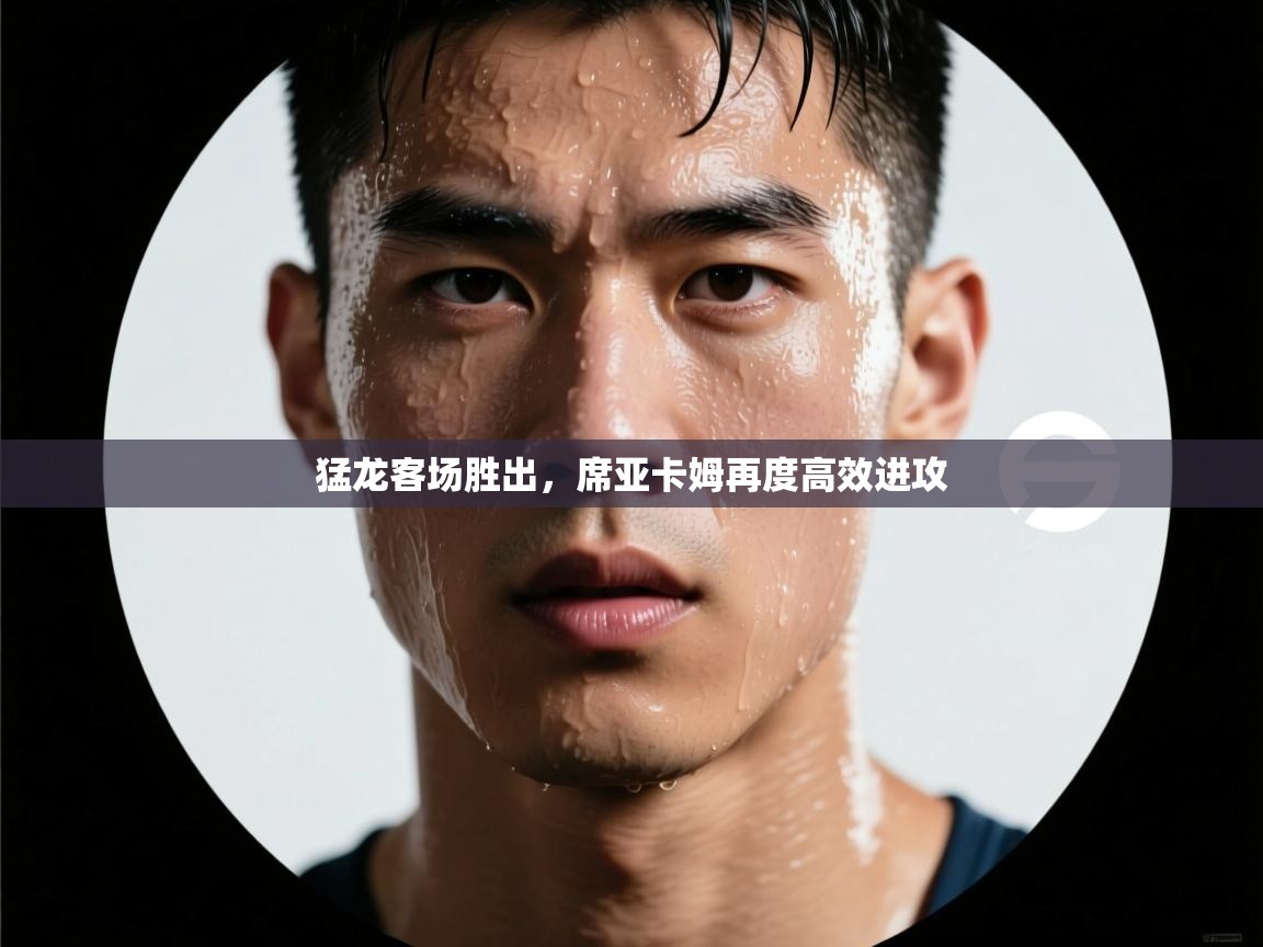 乐动体育app官网-猛龙客场胜出，席亚卡姆再度高效进攻