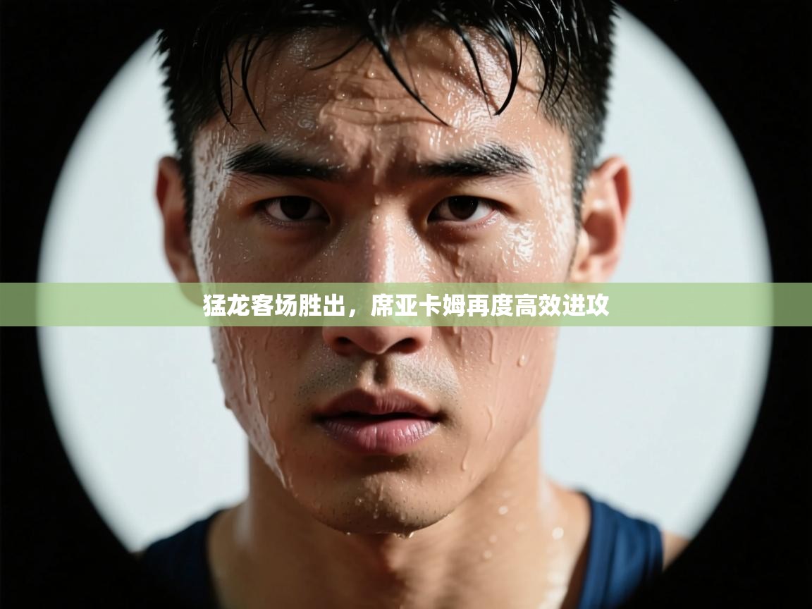 乐动体育app官网-猛龙客场胜出，席亚卡姆再度高效进攻