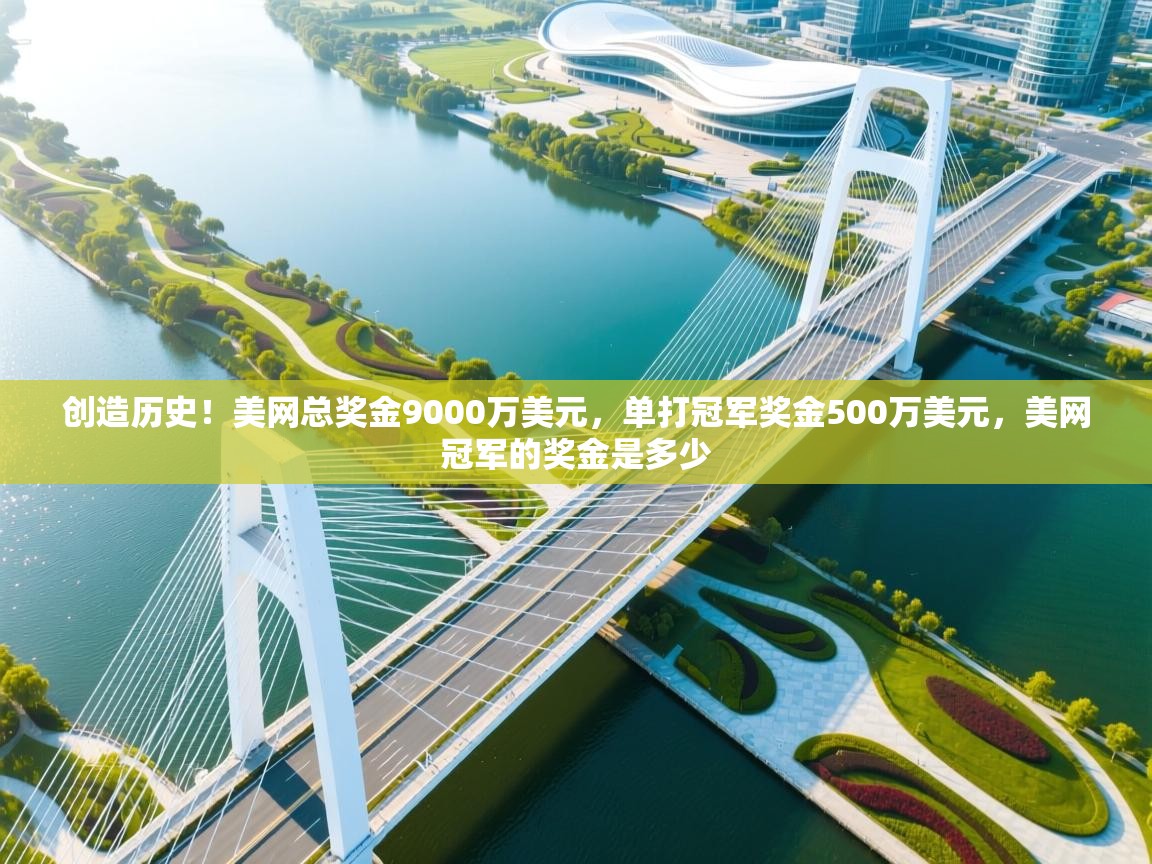 乐动体育平台-创造历史!美网总奖金9000万美元,单打冠军奖金500万美元,美网冠军的奖金是多少