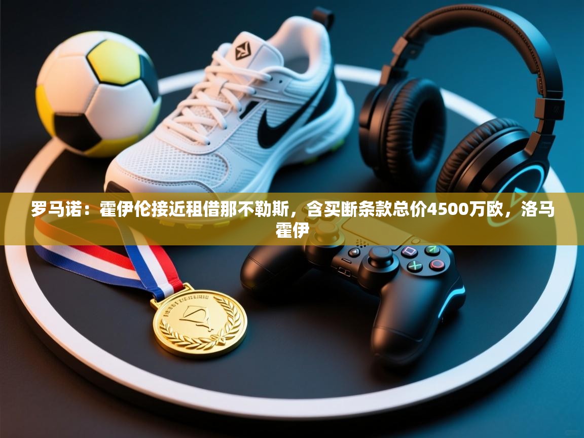 乐动体育注册-罗马诺：霍伊伦接近租借那不勒斯，含买断条款总价4500万欧，洛马霍伊