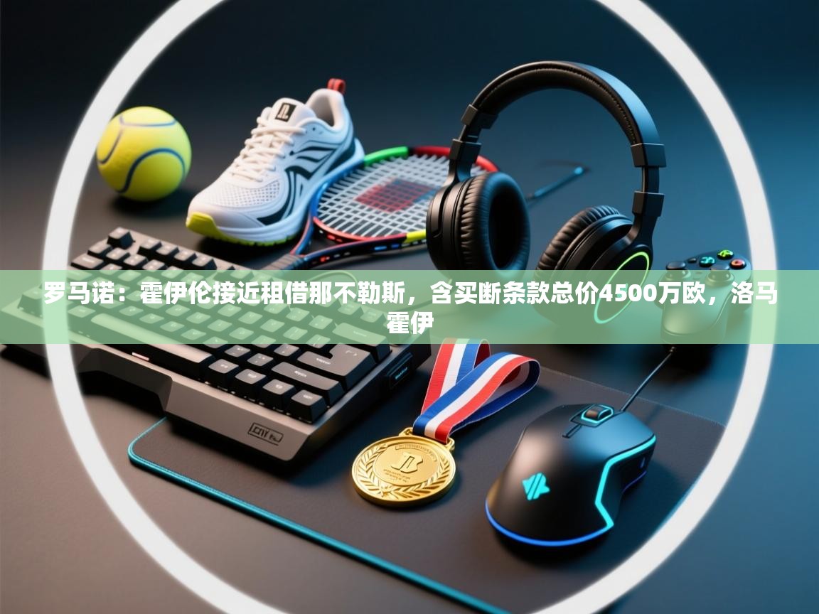 乐动体育注册-罗马诺：霍伊伦接近租借那不勒斯，含买断条款总价4500万欧，洛马霍伊