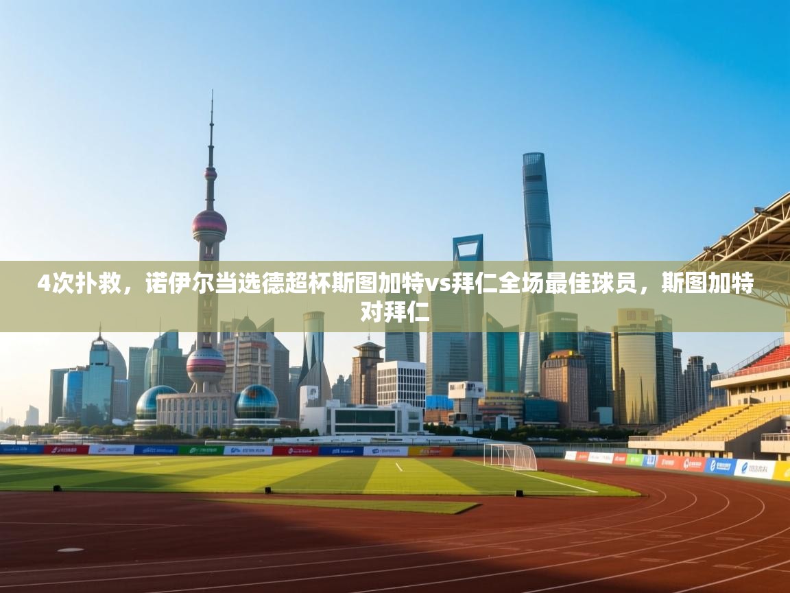 乐动体育app评价-4次扑救，诺伊尔当选德超杯斯图加特vs拜仁全场最佳球员，斯图加特对拜仁