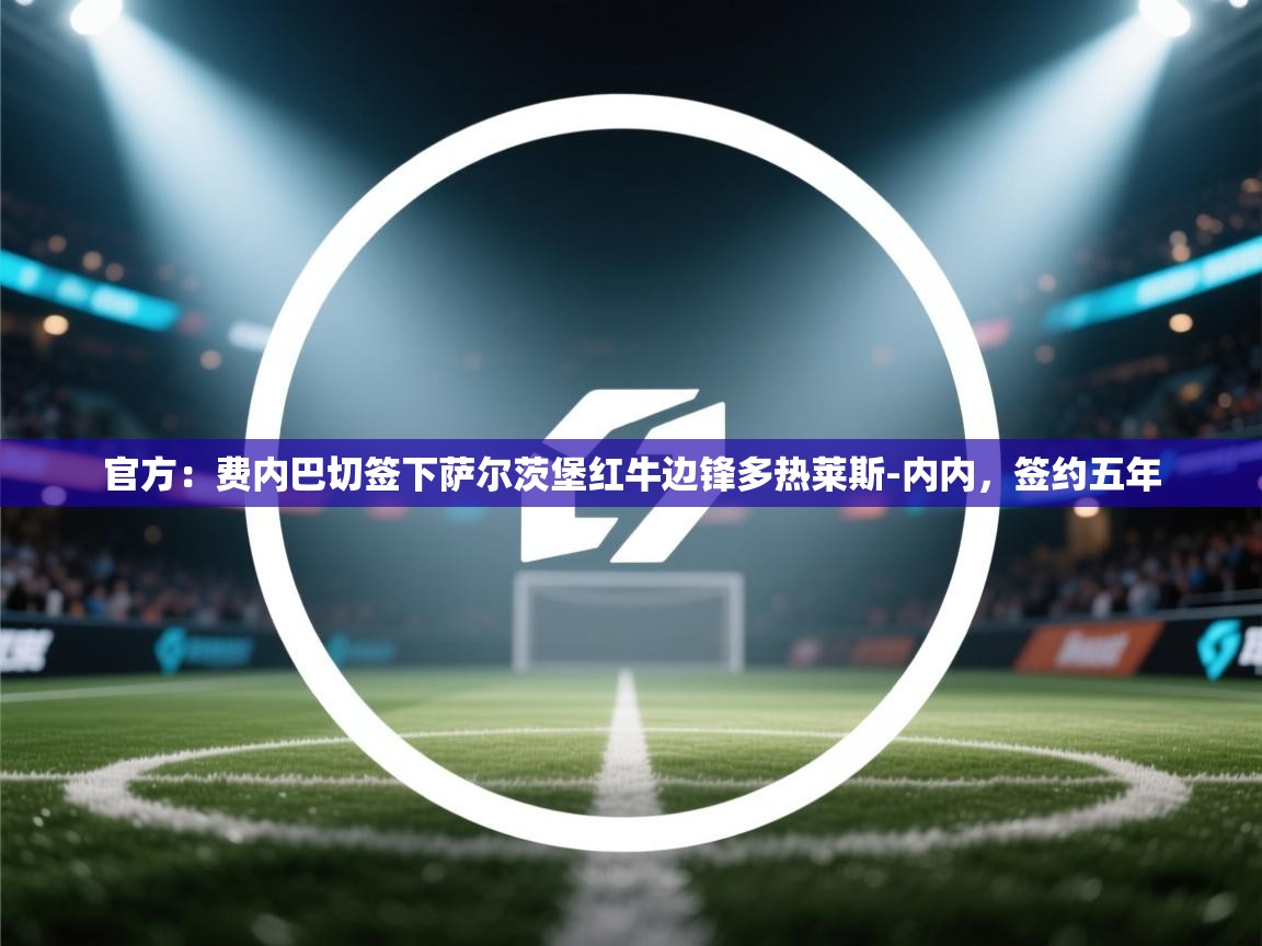 乐动体育app下载官网-官方:费内巴切签下萨尔茨堡红牛边锋多热莱斯-内内,签约五年 第2张