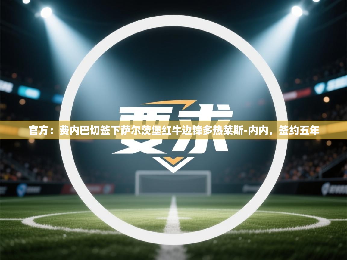 乐动体育app下载官网-官方:费内巴切签下萨尔茨堡红牛边锋多热莱斯-内内,签约五年 第3张