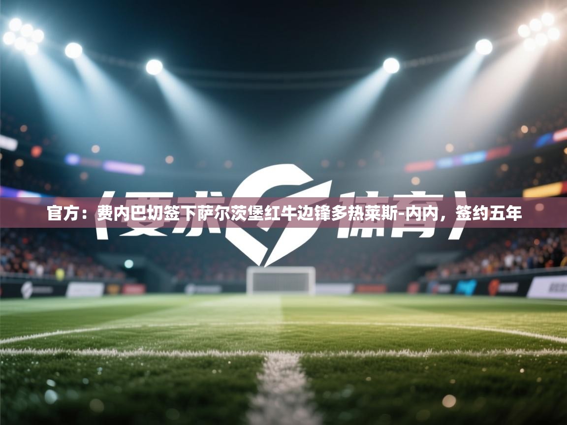 乐动体育app下载官网-官方:费内巴切签下萨尔茨堡红牛边锋多热莱斯-内内,签约五年 第4张