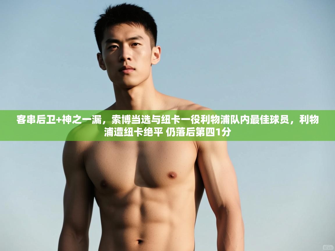 乐动体育官网-客串后卫+神之一漏,索博当选与纽卡一役利物浦队内最佳球员,利物浦遭纽卡绝平 仍落后第四1分