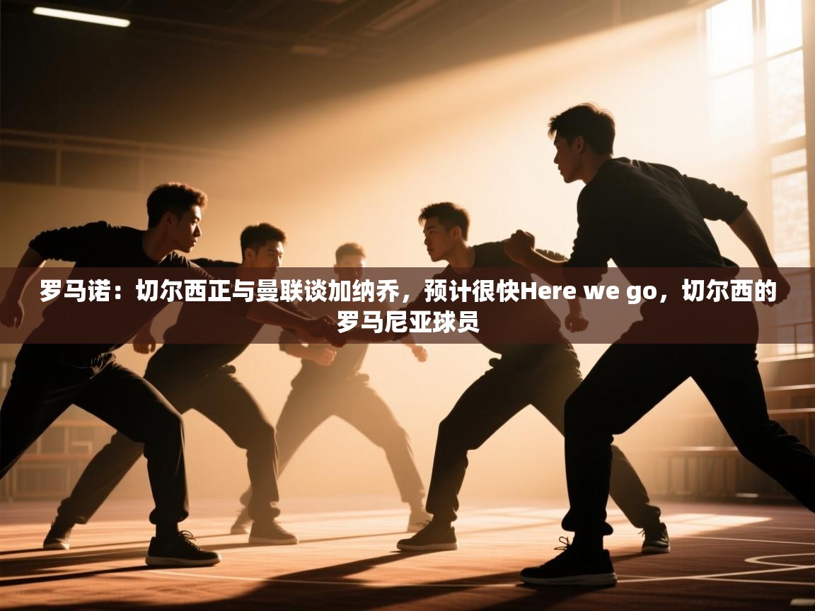 南通乐动体育发展有限公司官网-罗马诺:切尔西正与曼联谈加纳乔,预计很快Here we go,切尔西的罗马尼亚球员