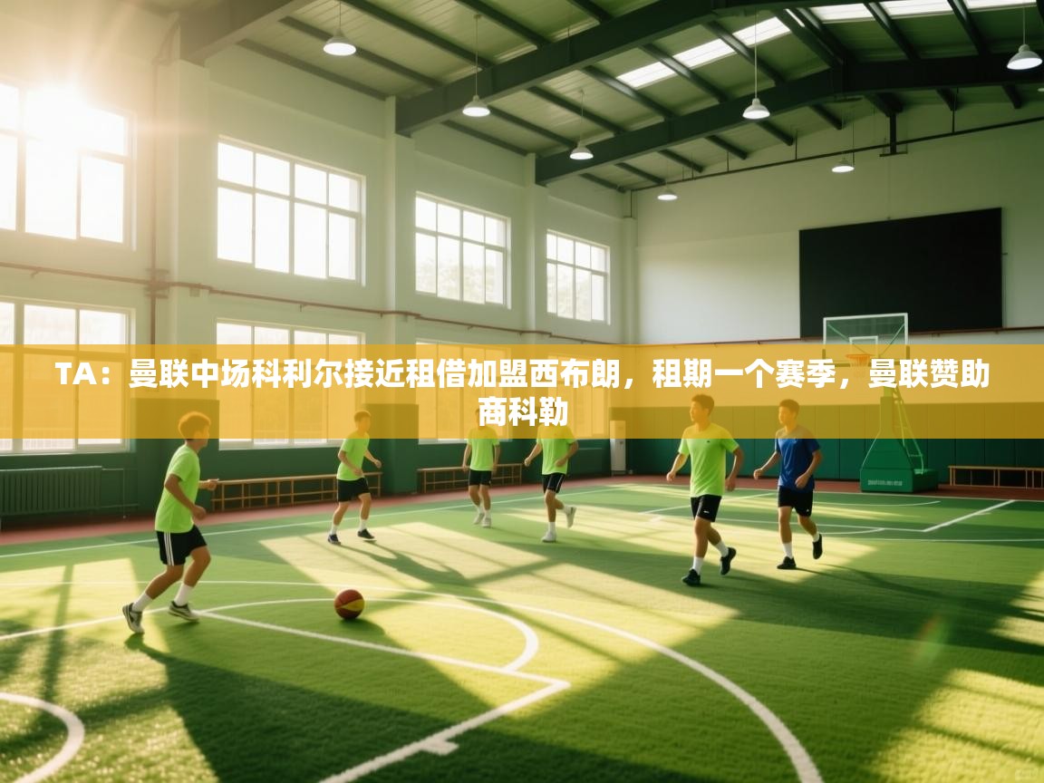 乐动体育直播-TA：曼联中场科利尔接近租借加盟西布朗，租期一个赛季，曼联赞助商科勒  第2张