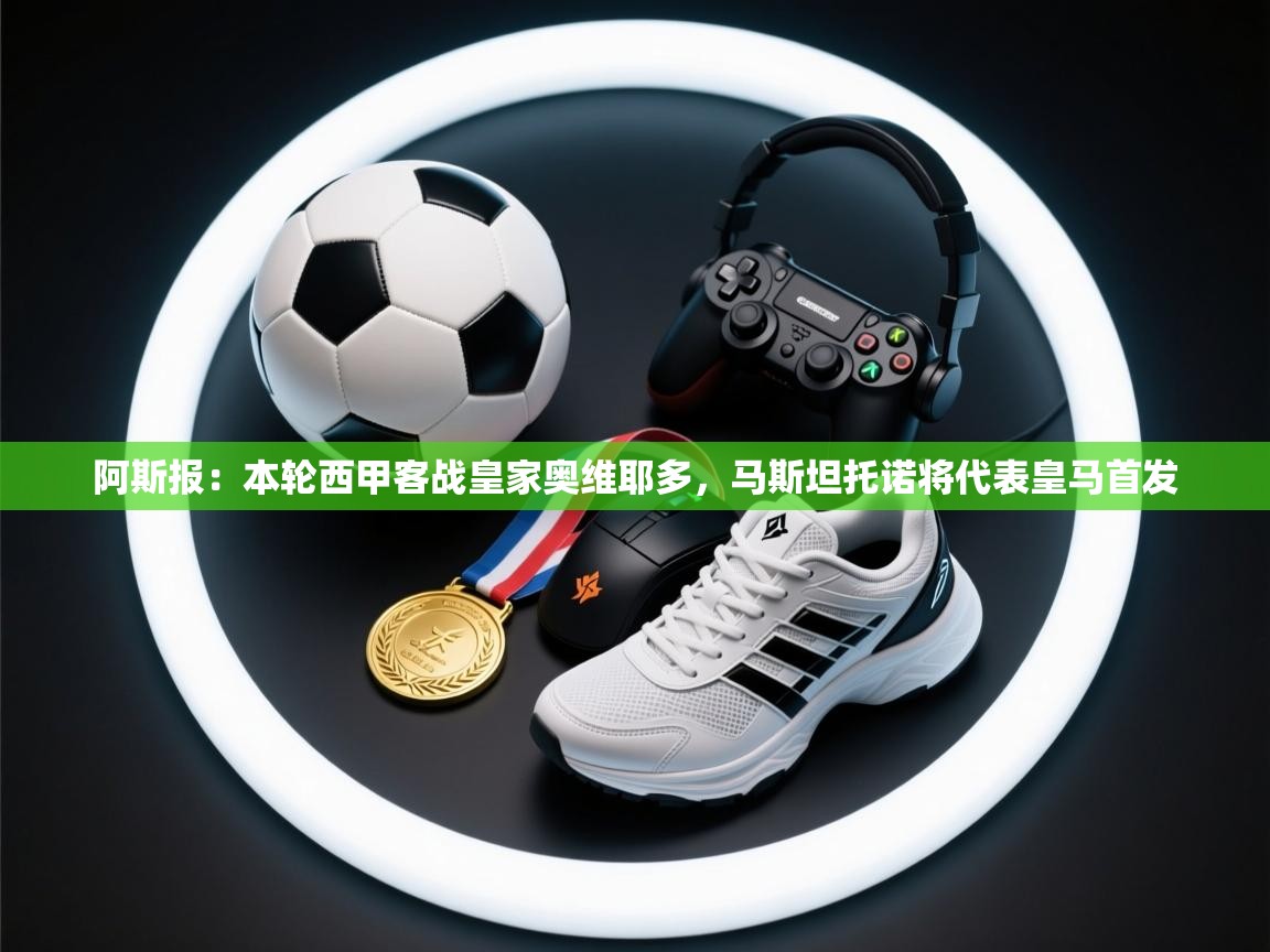 乐动在线官网-阿斯报:本轮西甲客战皇家奥维耶多,马斯坦托诺将代表皇马首发 第1张