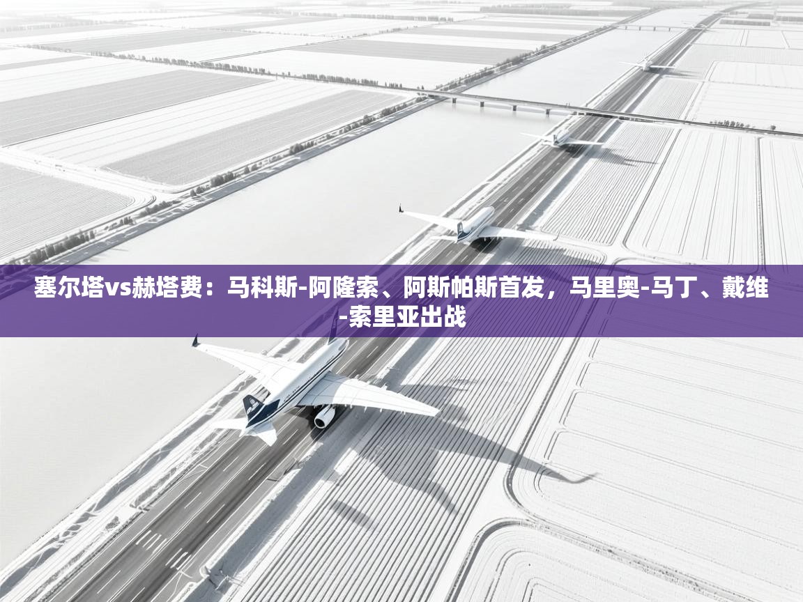 乐球体育在线观看-塞尔塔vs赫塔费:马科斯-阿隆索、阿斯帕斯首发,马里奥-马丁、戴维-索里亚出战