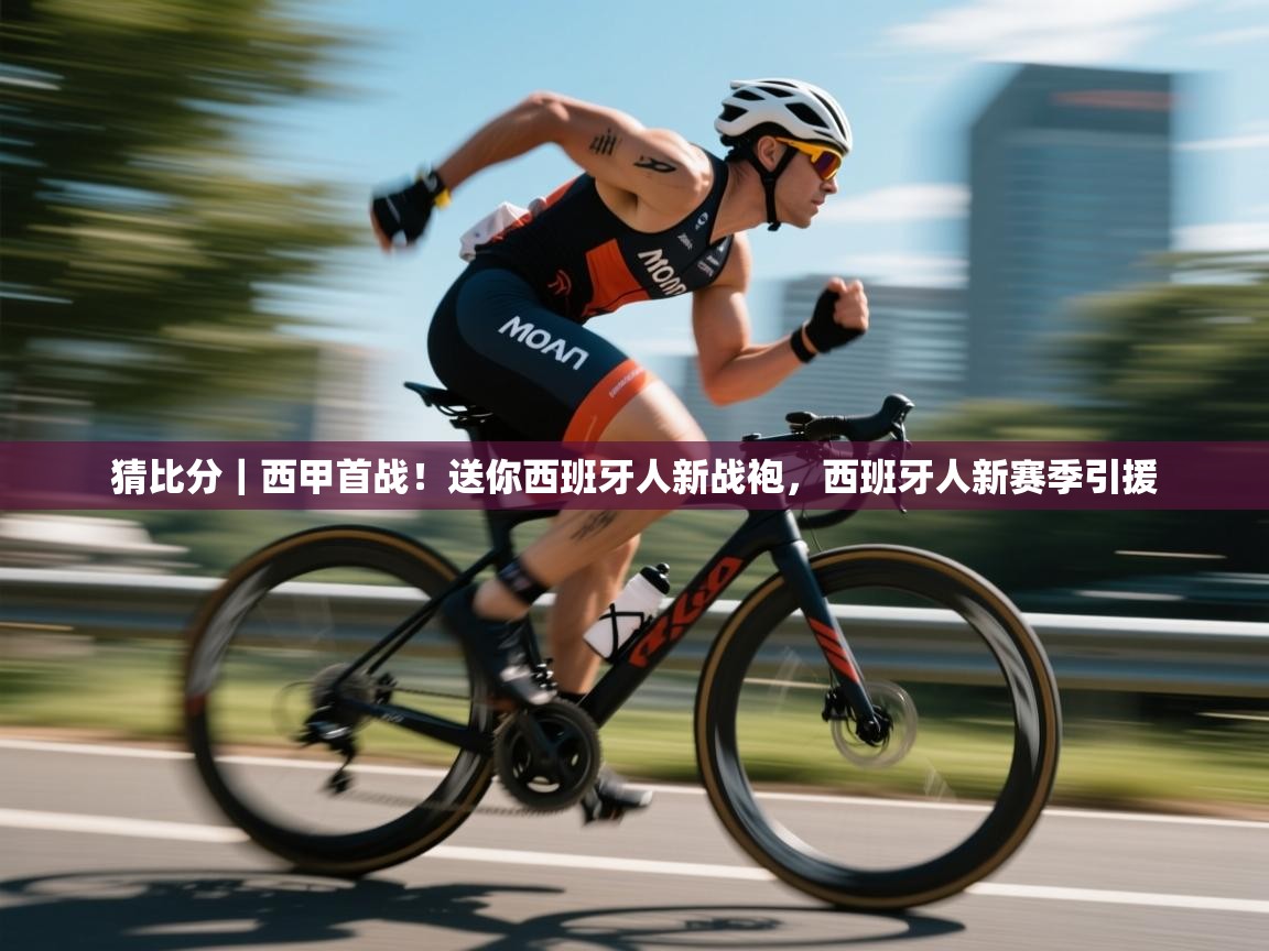 乐动体育注册-猜比分｜西甲首战！送你西班牙人新战袍，西班牙人新赛季引援