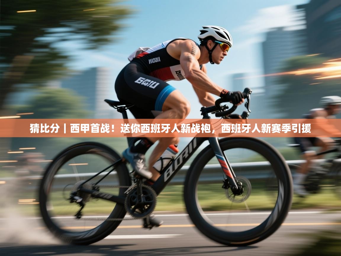 乐动体育注册-猜比分｜西甲首战！送你西班牙人新战袍，西班牙人新赛季引援