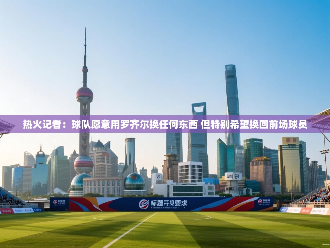 乐动体育资讯e-热火记者:球队愿意用罗齐尔换任何东西 但特别希望换回前场球员 第3张