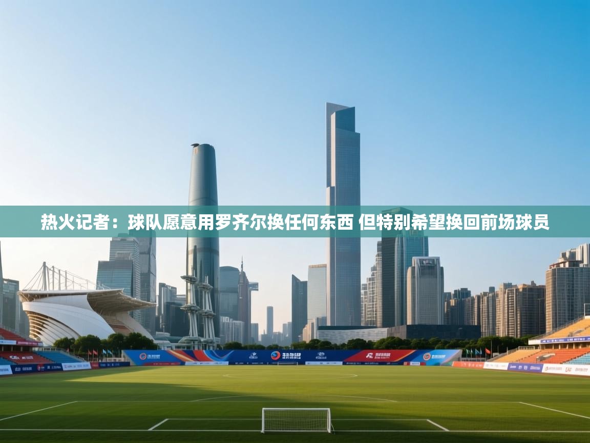 乐动体育资讯e-热火记者:球队愿意用罗齐尔换任何东西 但特别希望换回前场球员 第4张