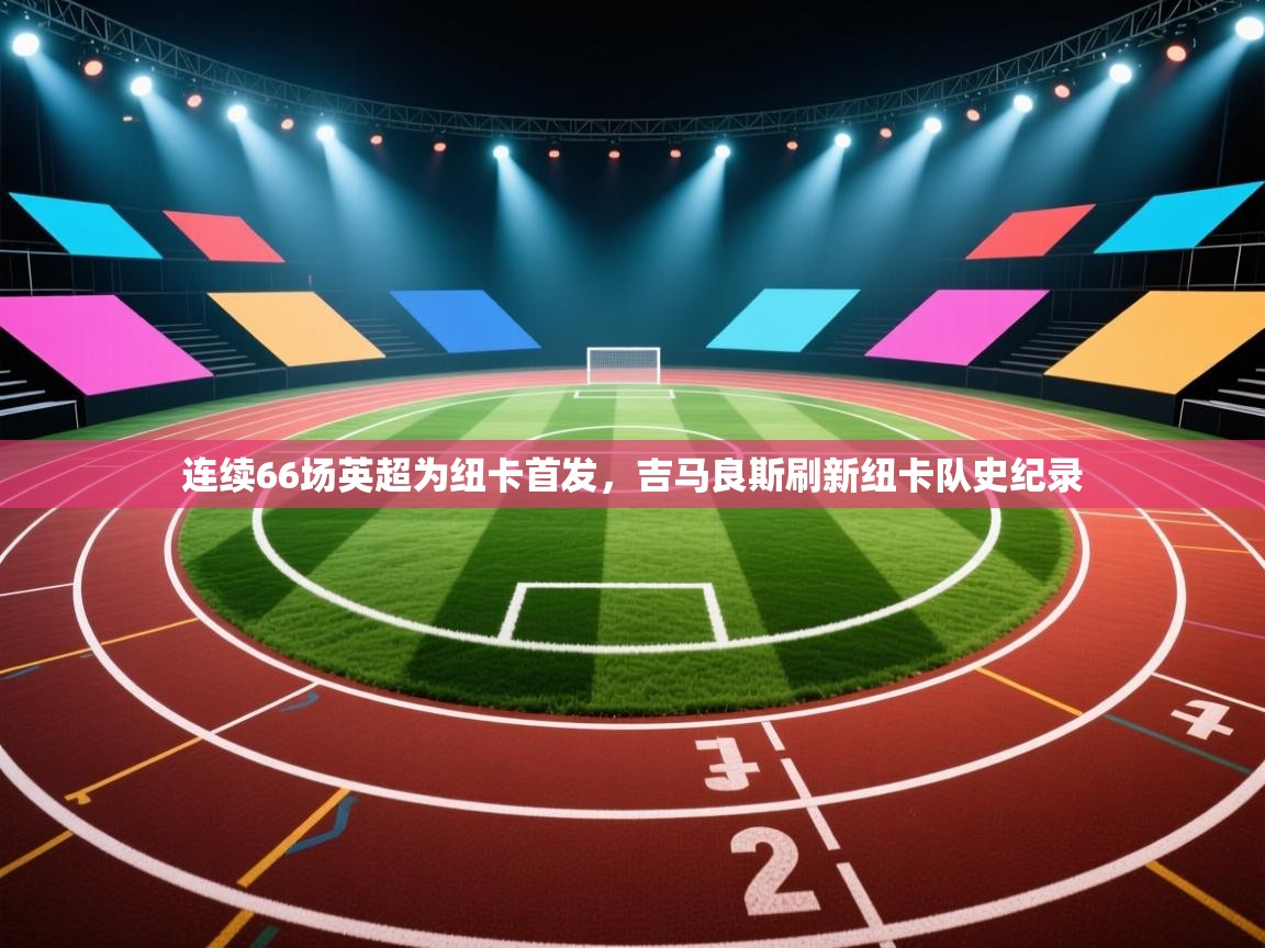 乐播体育在线观看-连续66场英超为纽卡首发，吉马良斯刷新纽卡队史纪录  第2张