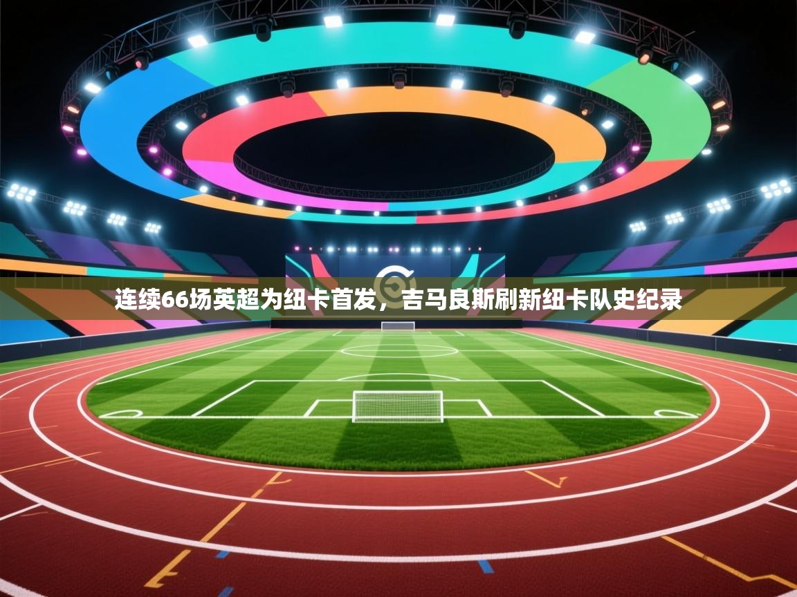 乐播体育在线观看-连续66场英超为纽卡首发，吉马良斯刷新纽卡队史纪录  第3张