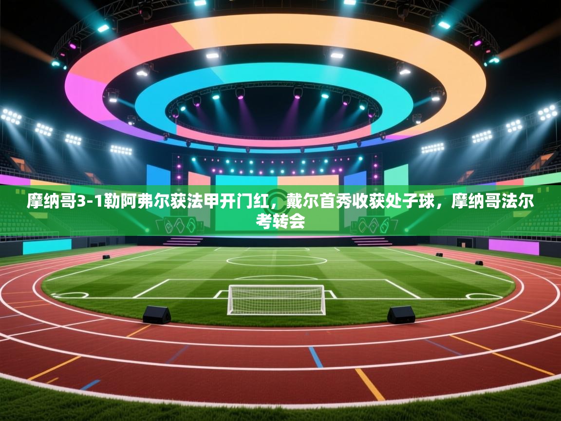 乐动体育平台-摩纳哥3-1勒阿弗尔获法甲开门红,戴尔首秀收获处子球,摩纳哥法尔考转会 第1张