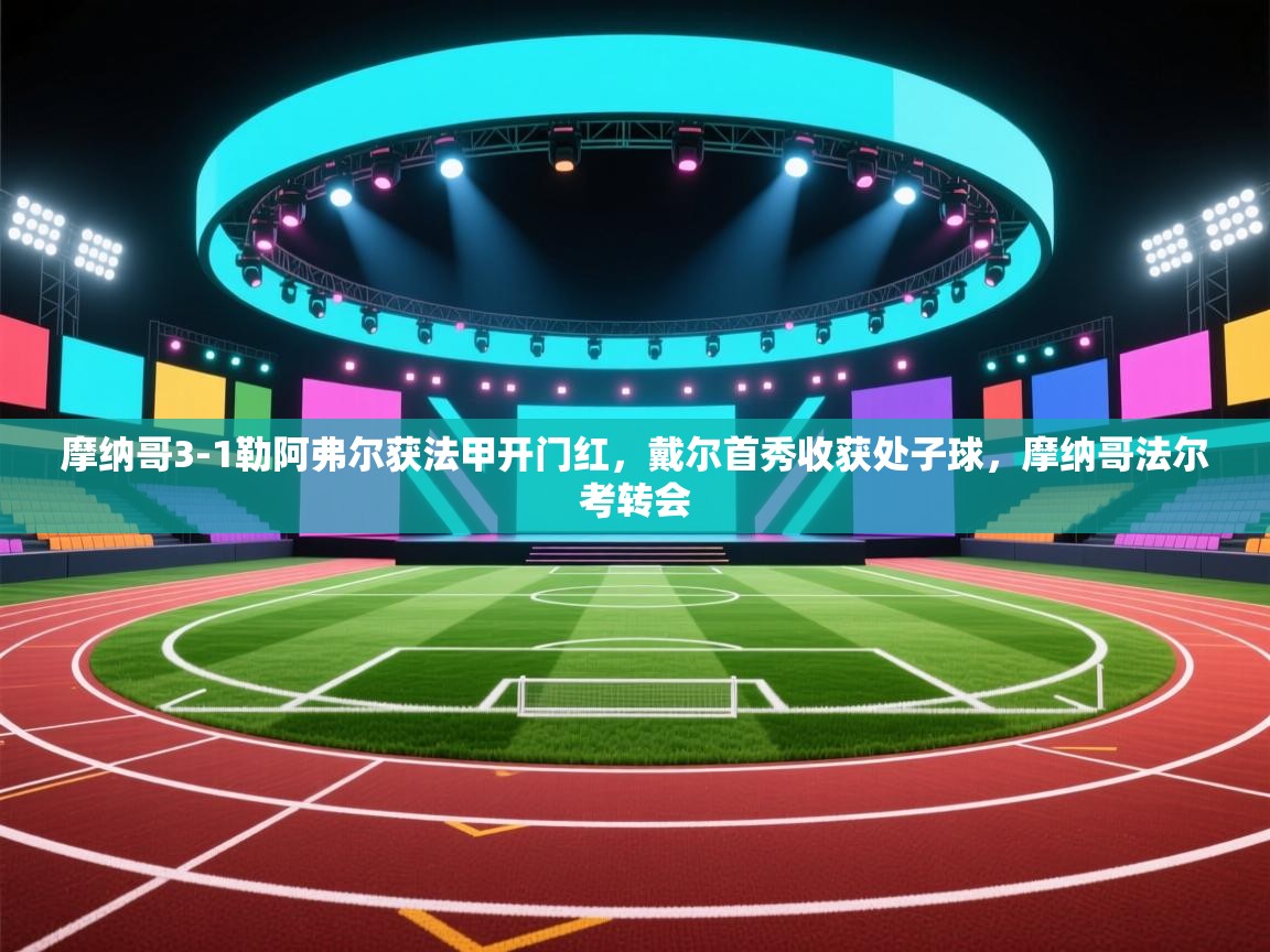 乐动体育平台-摩纳哥3-1勒阿弗尔获法甲开门红,戴尔首秀收获处子球,摩纳哥法尔考转会 第2张