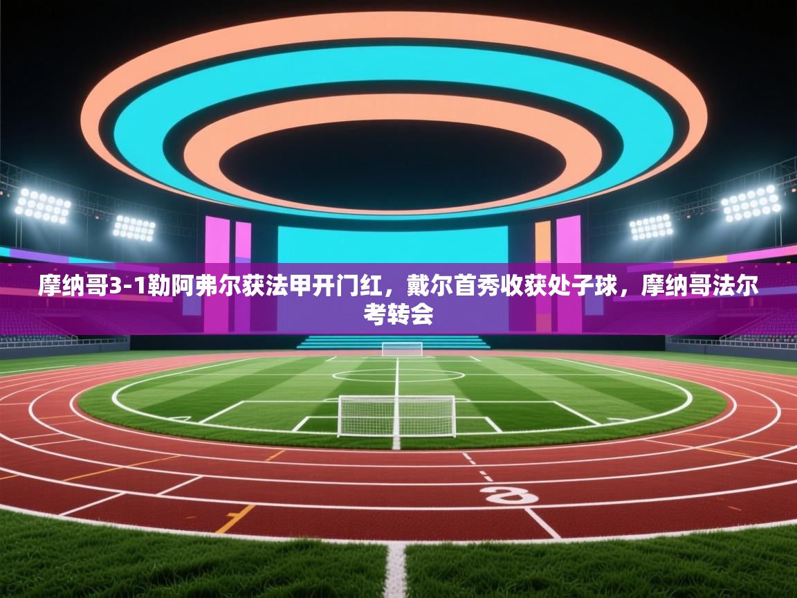 乐动体育平台-摩纳哥3-1勒阿弗尔获法甲开门红,戴尔首秀收获处子球,摩纳哥法尔考转会 第3张