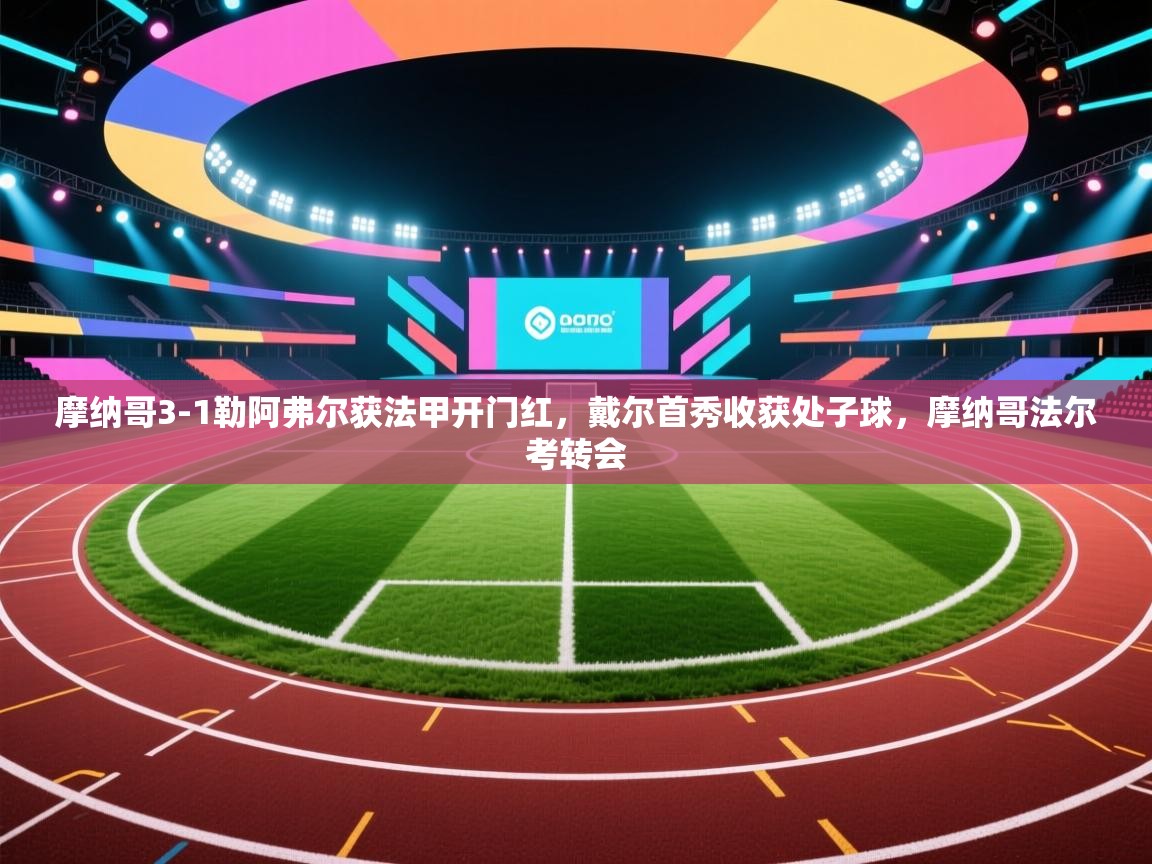 乐动体育平台-摩纳哥3-1勒阿弗尔获法甲开门红,戴尔首秀收获处子球,摩纳哥法尔考转会 第4张