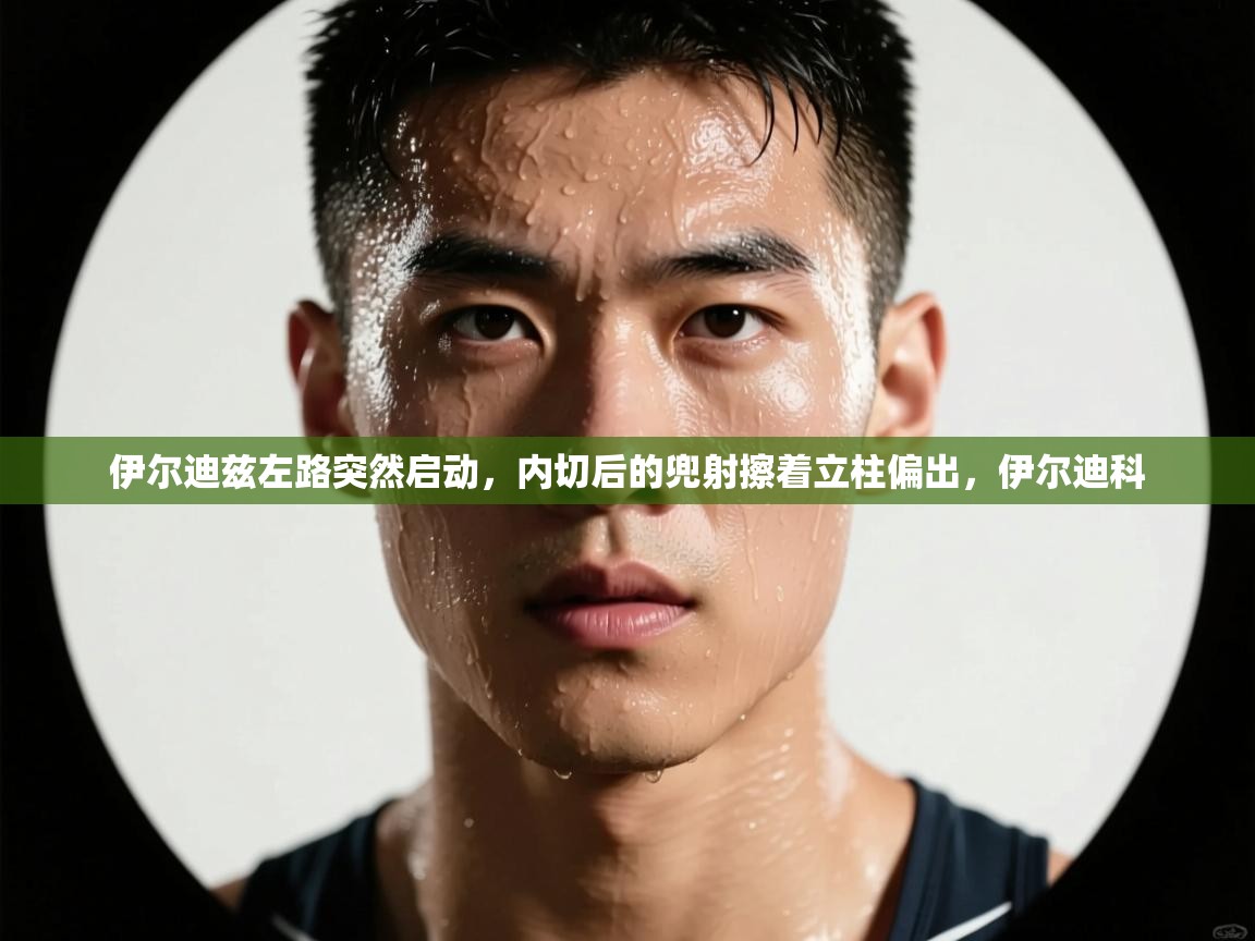 乐动体育app-伊尔迪兹左路突然启动,内切后的兜射擦着立柱偏出,伊尔迪科