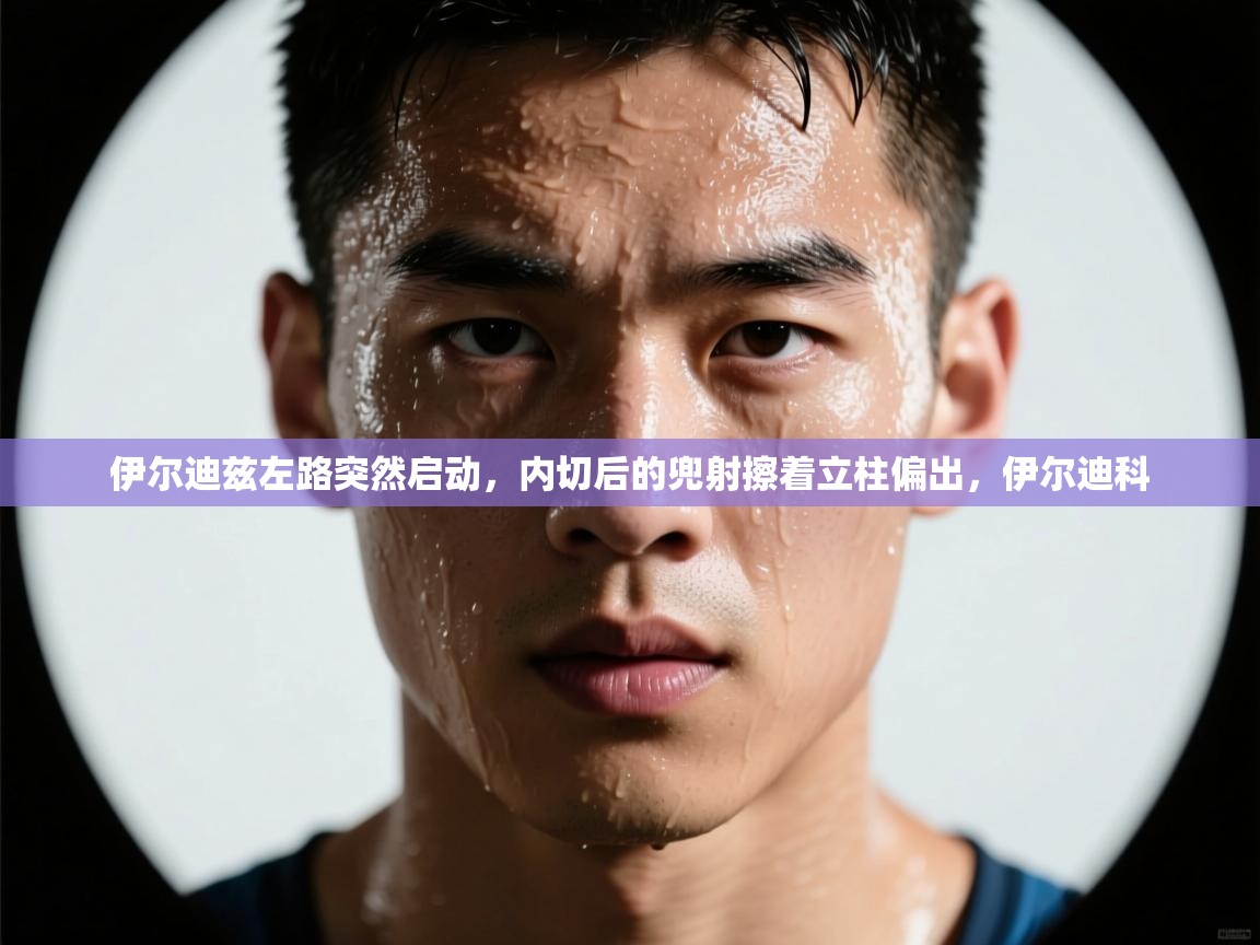 乐动体育app-伊尔迪兹左路突然启动,内切后的兜射擦着立柱偏出,伊尔迪科