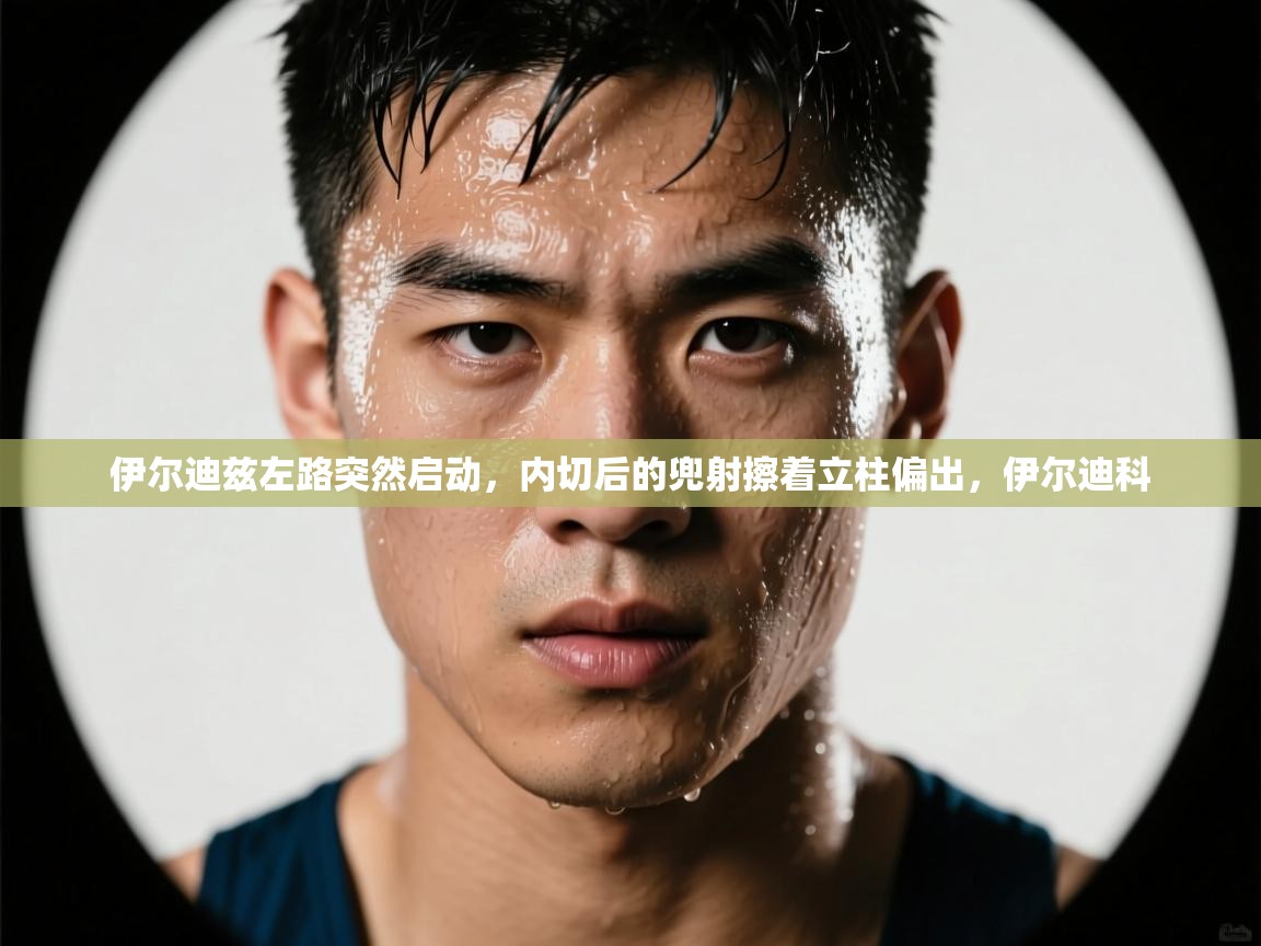 乐动体育app-伊尔迪兹左路突然启动,内切后的兜射擦着立柱偏出,伊尔迪科