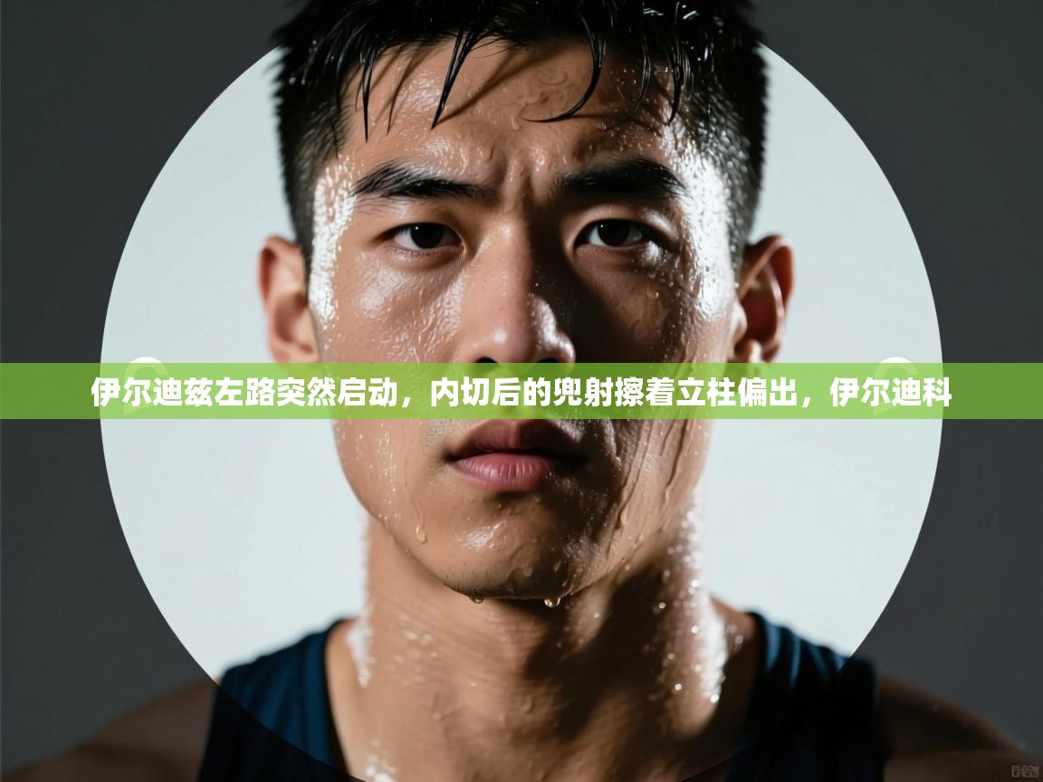 乐动体育app-伊尔迪兹左路突然启动,内切后的兜射擦着立柱偏出,伊尔迪科