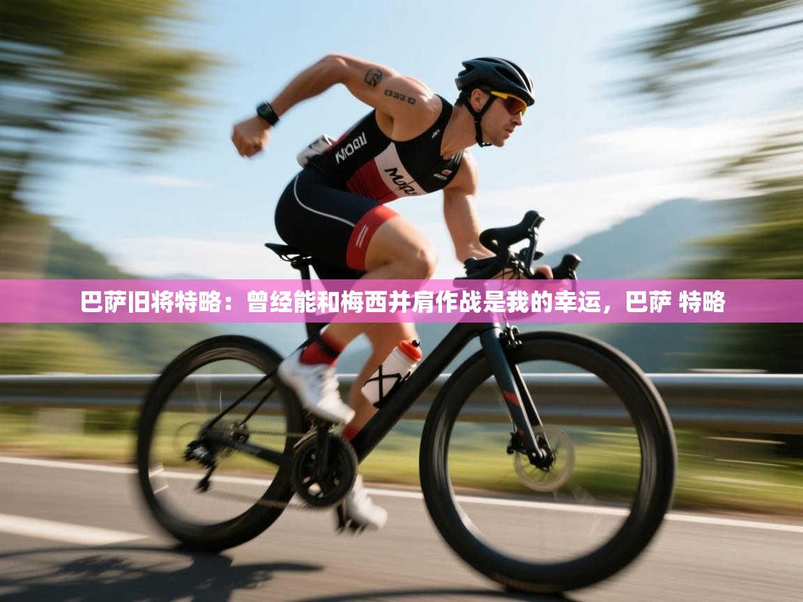 乐动体育直播-巴萨旧将特略:曾经能和梅西并肩作战是我的幸运,巴萨 特略