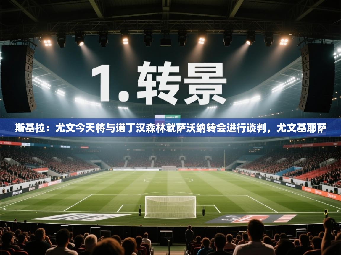 ld乐动体育app官网-斯基拉:尤文今天将与诺丁汉森林就萨沃纳转会进行谈判,尤文基耶萨