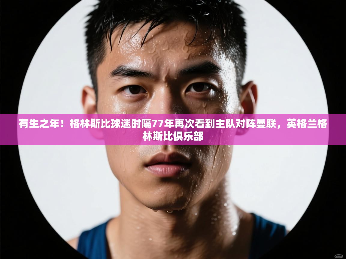 乐动体育论坛-有生之年！格林斯比球迷时隔77年再次看到主队对阵曼联，英格兰格林斯比俱乐部  第1张
