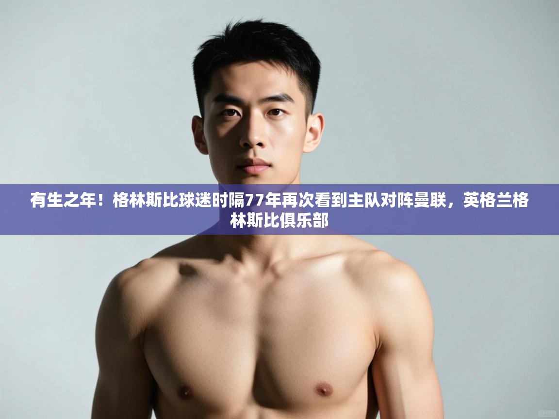 乐动体育论坛-有生之年！格林斯比球迷时隔77年再次看到主队对阵曼联，英格兰格林斯比俱乐部  第3张