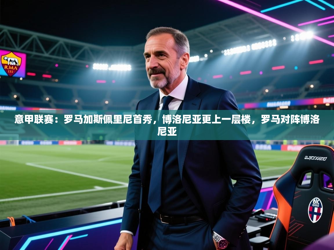乐动体育平台-意甲联赛：罗马加斯佩里尼首秀，博洛尼亚更上一层楼，罗马对阵博洛尼亚  第1张