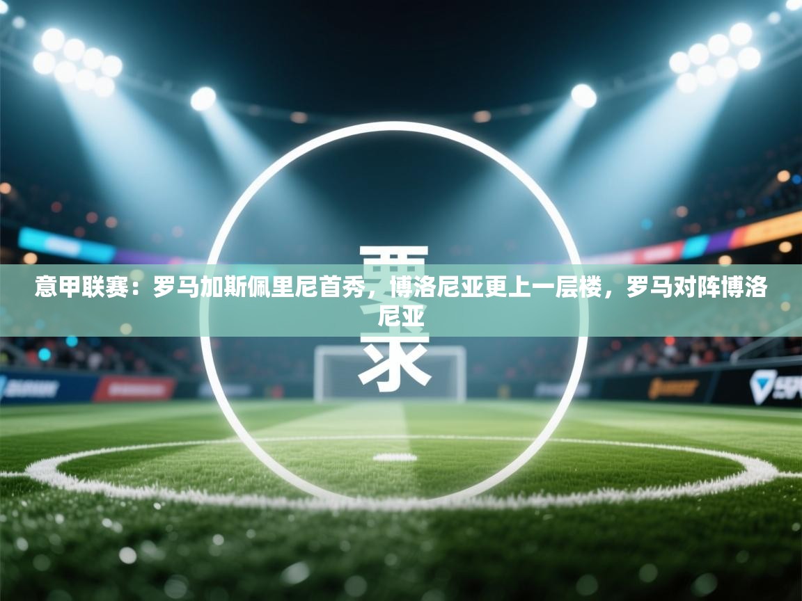 乐动体育平台-意甲联赛：罗马加斯佩里尼首秀，博洛尼亚更上一层楼，罗马对阵博洛尼亚  第2张