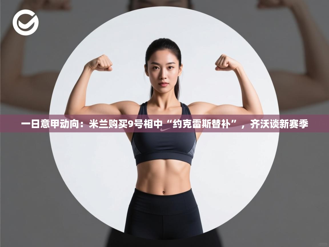 乐动体育app官网-一日意甲动向：米兰购买9号相中“约克雷斯替补”，齐沃谈新赛季  第1张