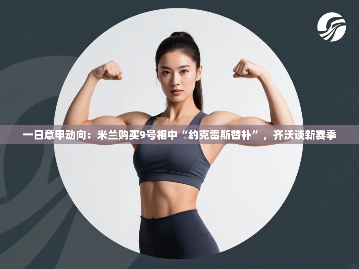 乐动体育app官网-一日意甲动向：米兰购买9号相中“约克雷斯替补”，齐沃谈新赛季  第2张