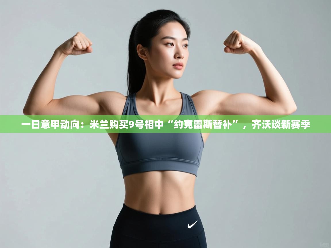 乐动体育app官网-一日意甲动向：米兰购买9号相中“约克雷斯替补”，齐沃谈新赛季  第4张