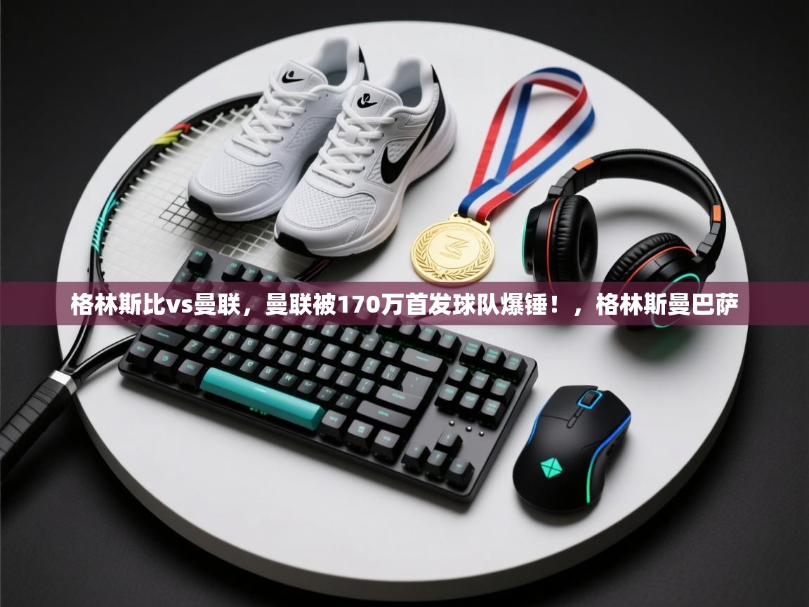 乐动体育平台-格林斯比vs曼联，曼联被170万首发球队爆锤！，格林斯曼巴萨  第3张