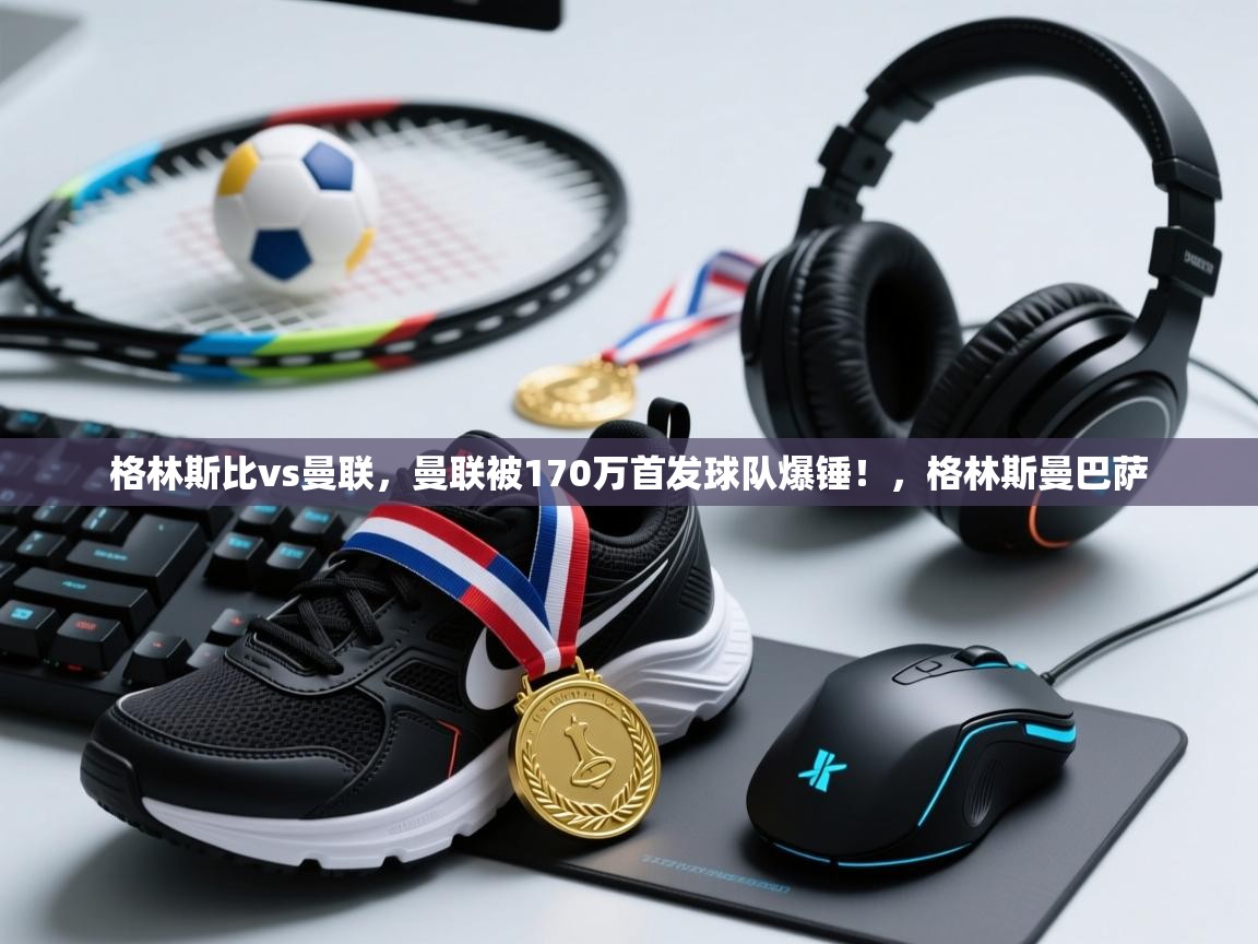 乐动体育平台-格林斯比vs曼联，曼联被170万首发球队爆锤！，格林斯曼巴萨  第4张