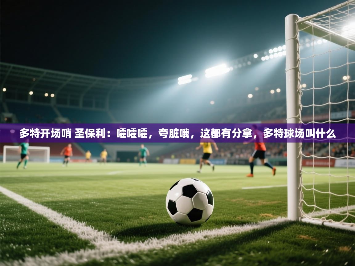 乐动体育app-多特开场哨 圣保利:嚯嚯嚯,夸脏哦,这都有分拿,多特球场叫什么 第4张