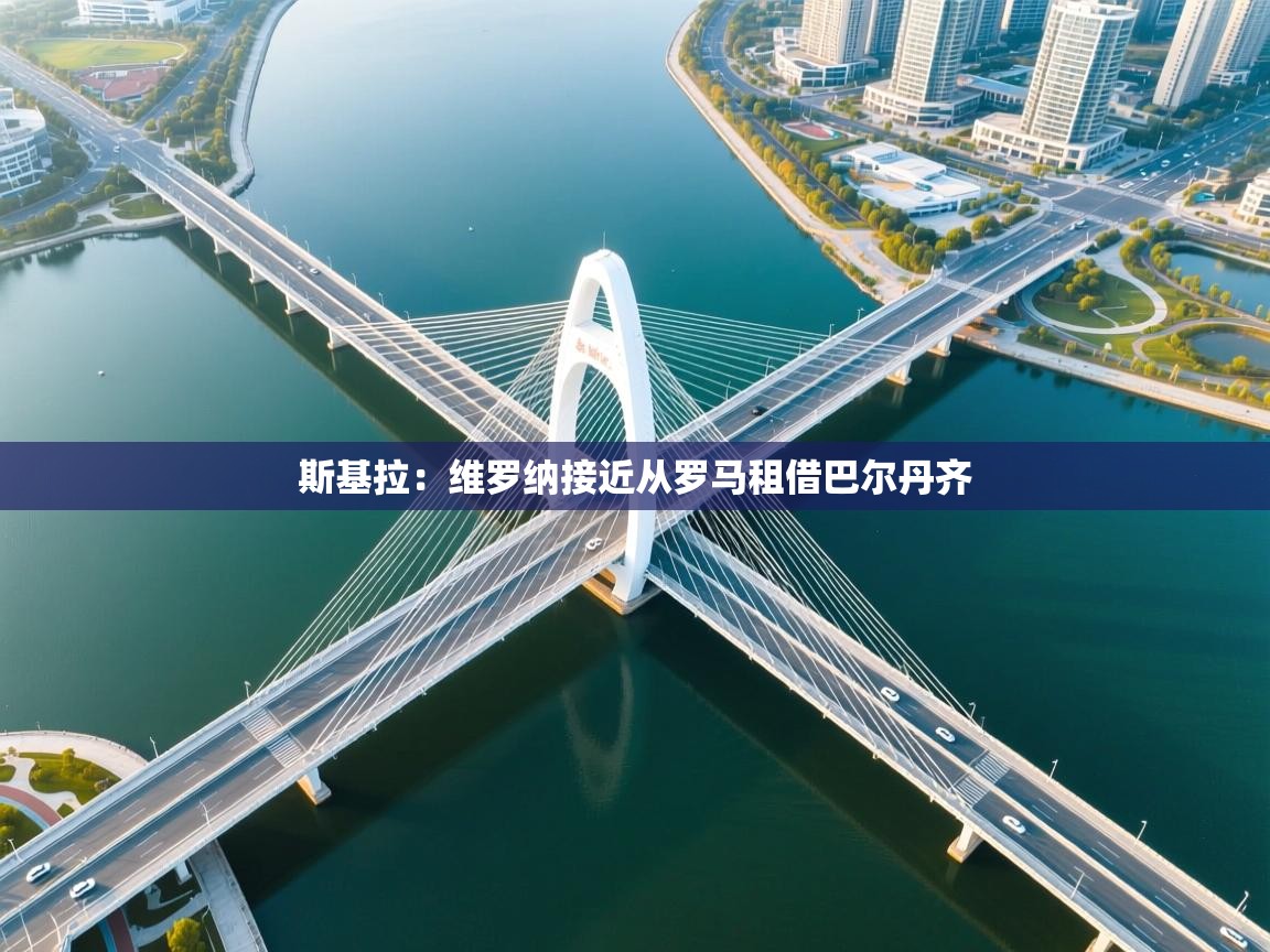 乐播体育在线观看-斯基拉:维罗纳接近从罗马租借巴尔丹齐