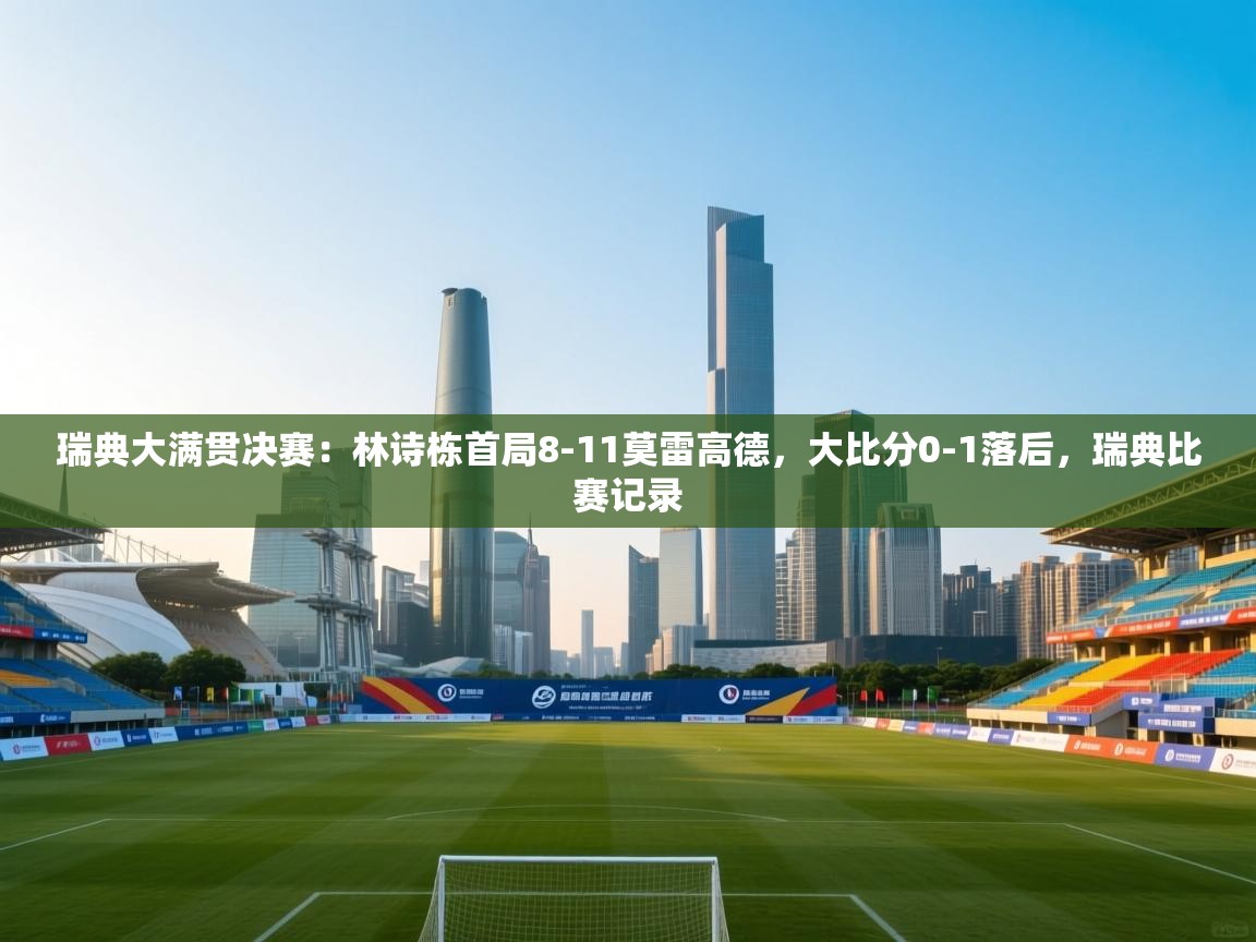 ld乐动体育app官网-瑞典大满贯决赛:林诗栋首局8-11莫雷高德,大比分0-1落后,瑞典比赛记录