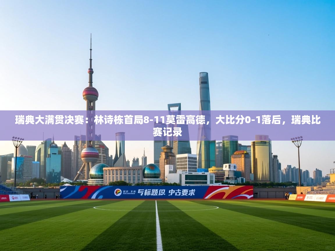 ld乐动体育app官网-瑞典大满贯决赛:林诗栋首局8-11莫雷高德,大比分0-1落后,瑞典比赛记录