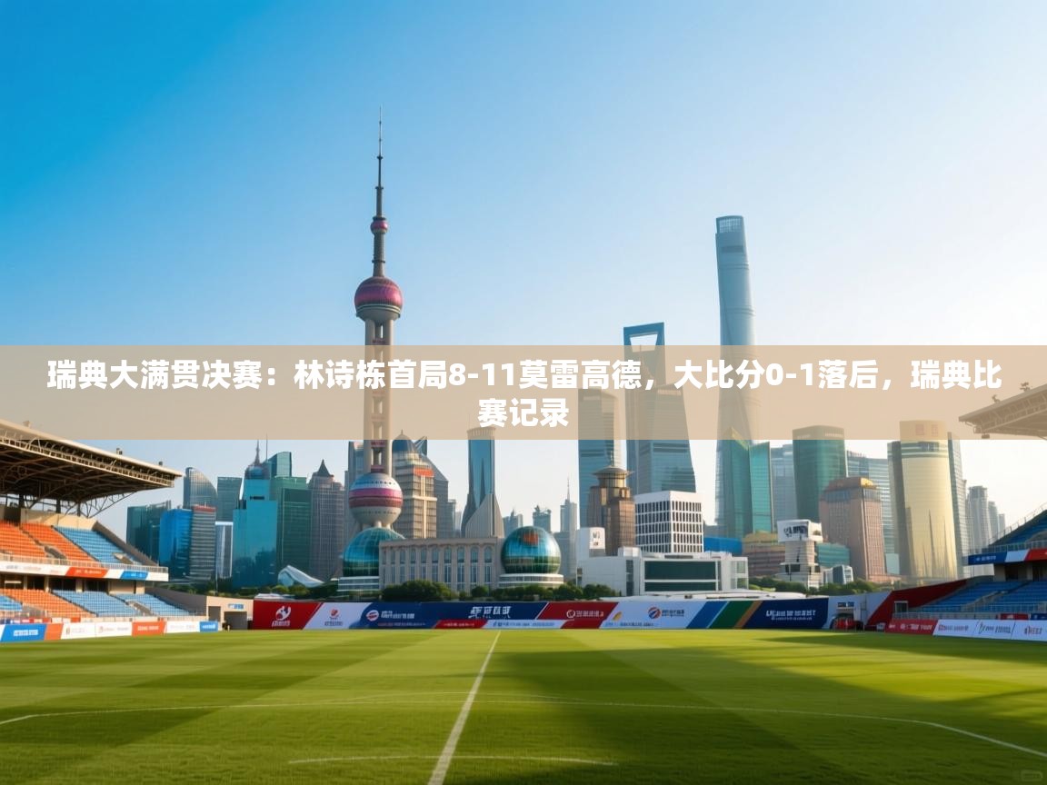 ld乐动体育app官网-瑞典大满贯决赛:林诗栋首局8-11莫雷高德,大比分0-1落后,瑞典比赛记录