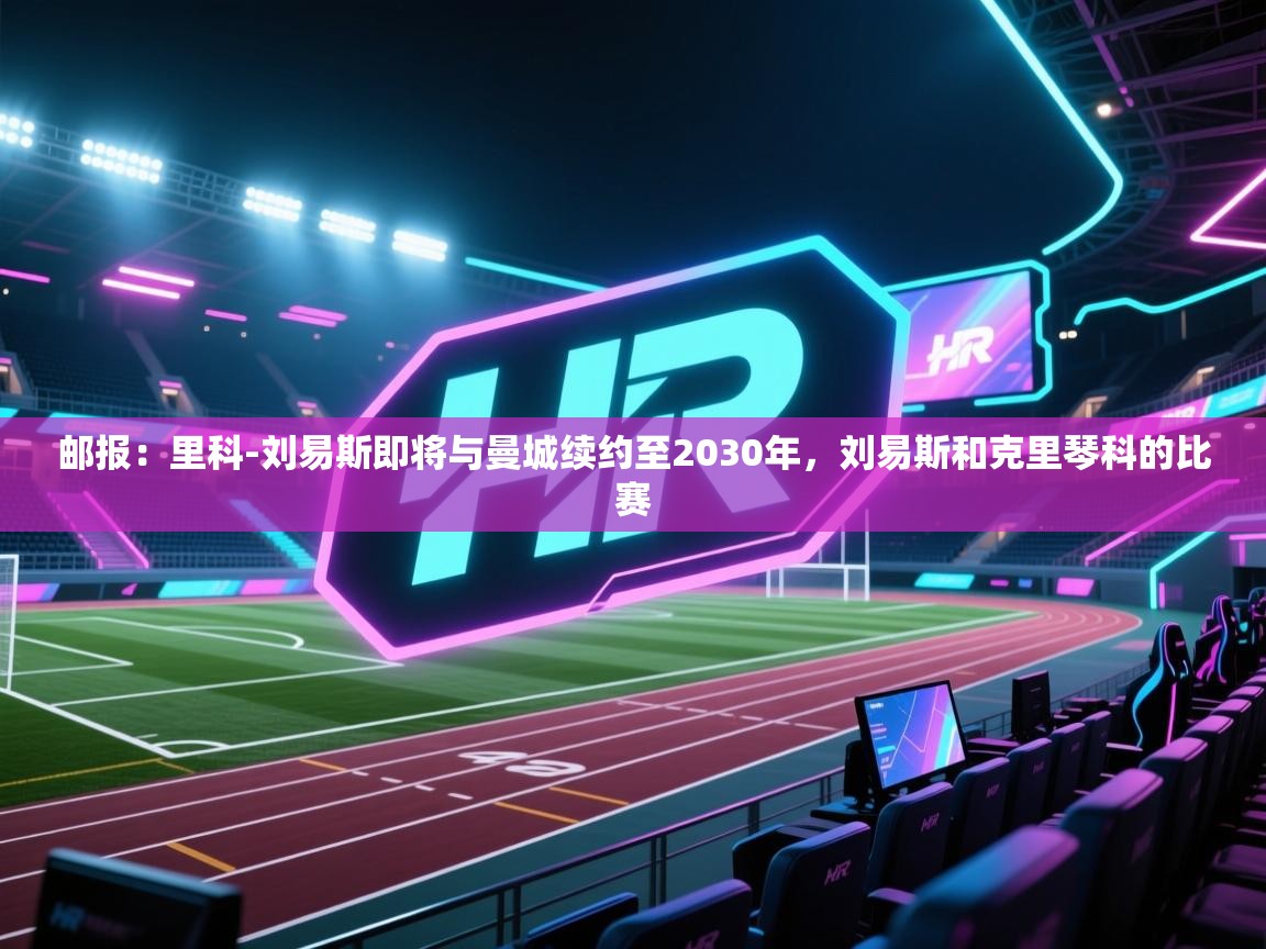 -邮报:里科-刘易斯即将与曼城续约至2030年,刘易斯和克里琴科的比赛