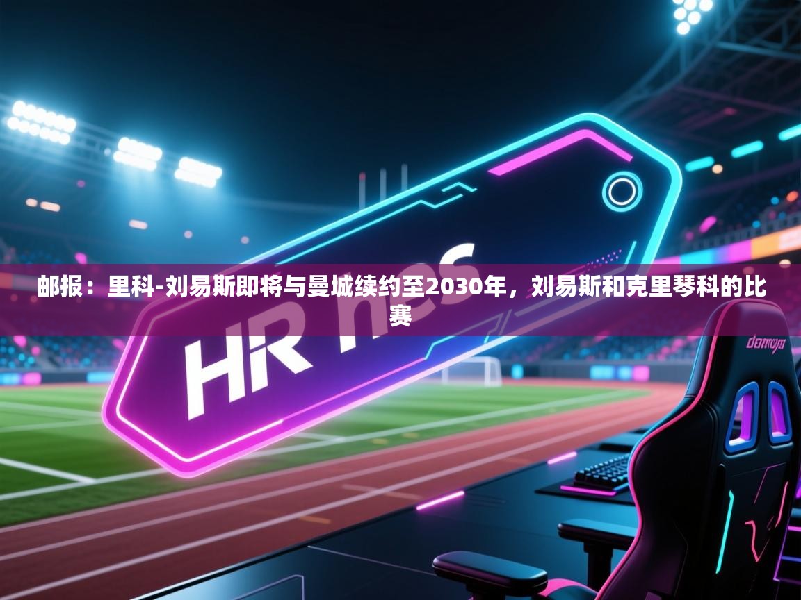 -邮报:里科-刘易斯即将与曼城续约至2030年,刘易斯和克里琴科的比赛