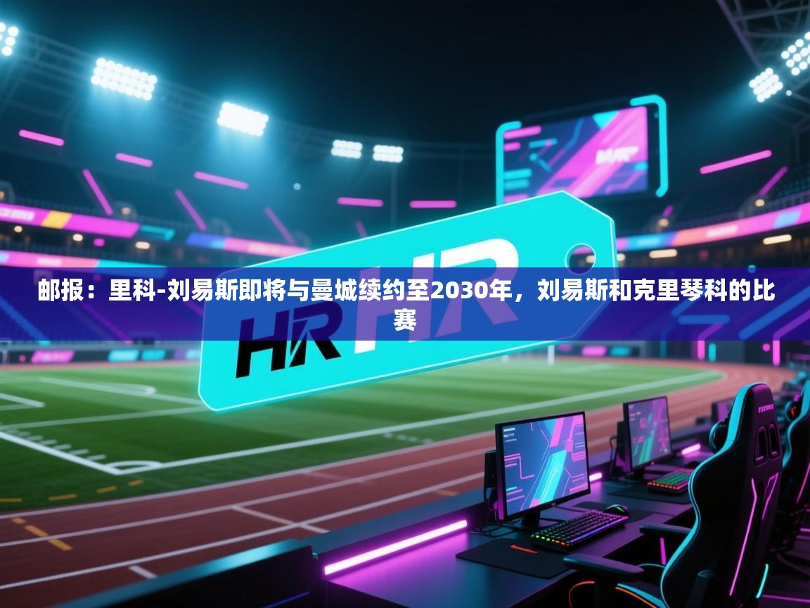 -邮报:里科-刘易斯即将与曼城续约至2030年,刘易斯和克里琴科的比赛